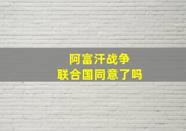 阿富汗战争 联合国同意了吗